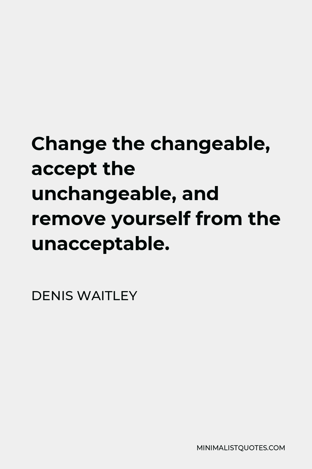 Denis Waitley Quote - Change the changeable, accept the unchangeable, and remove yourself from the unacceptable.