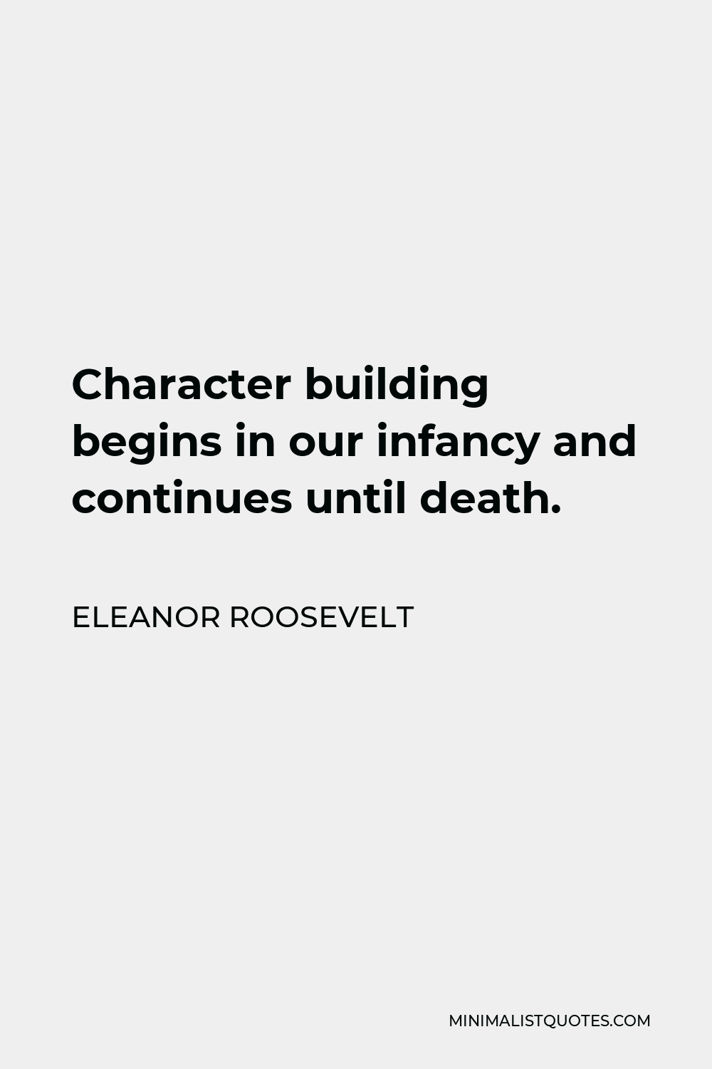 Eleanor Roosevelt Quote - Character building begins in our infancy and continues until death.