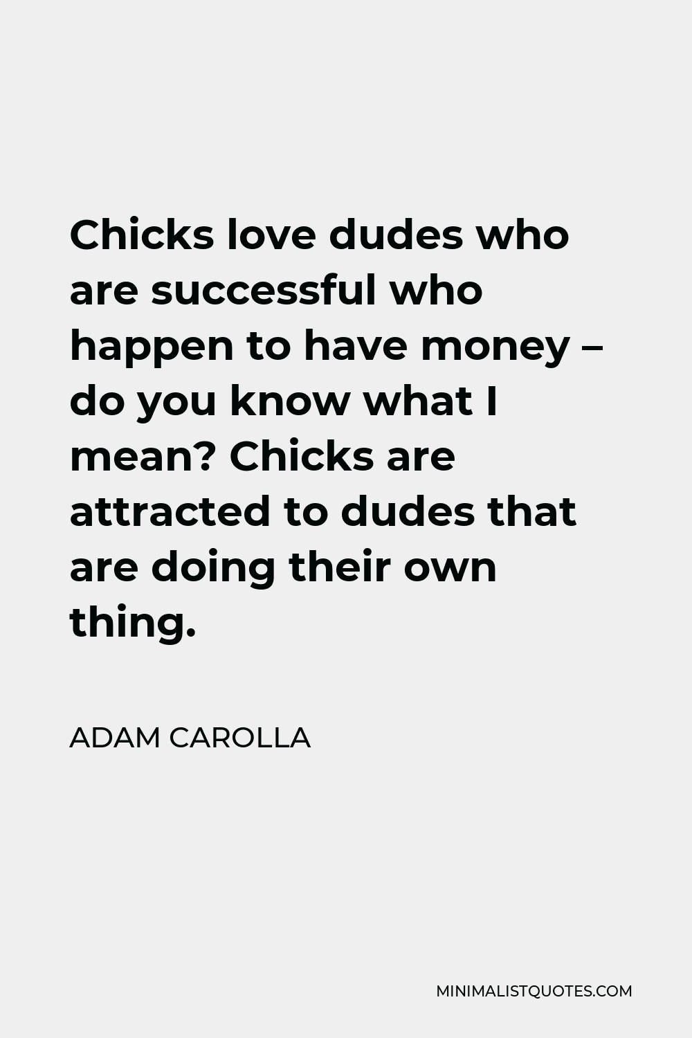 Adam Carolla Quote - Chicks love dudes who are successful who happen to have money – do you know what I mean? Chicks are attracted to dudes that are doing their own thing.
