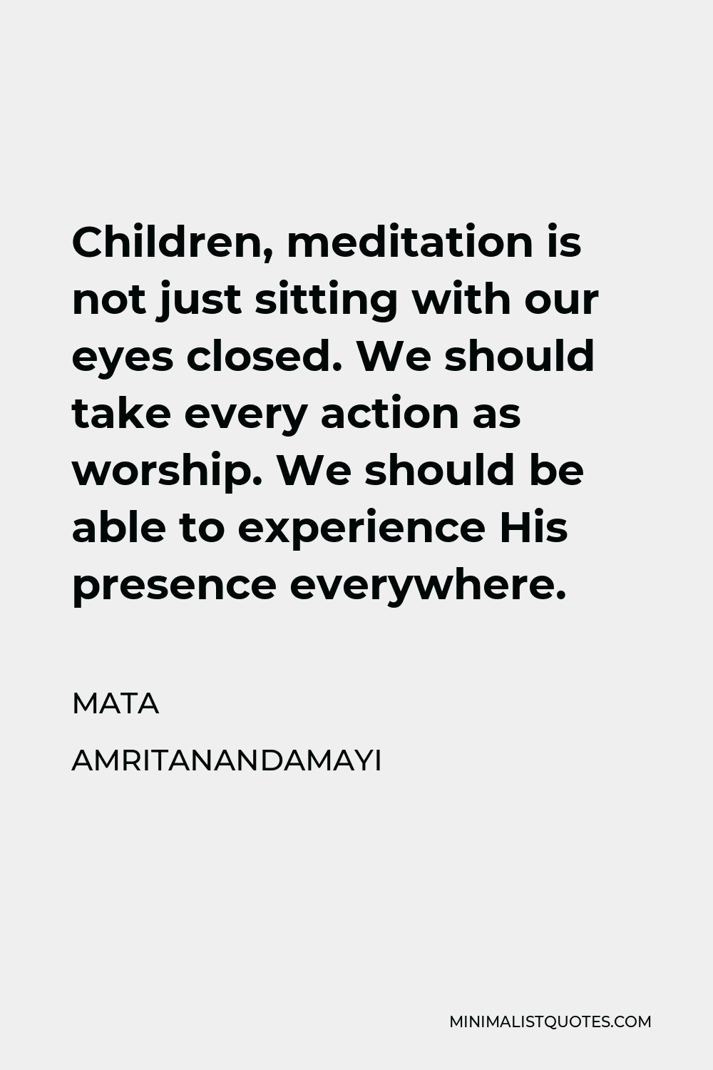 Mata Amritanandamayi Quote - Children, meditation is not just sitting with our eyes closed. We should take every action as worship. We should be able to experience His presence everywhere.