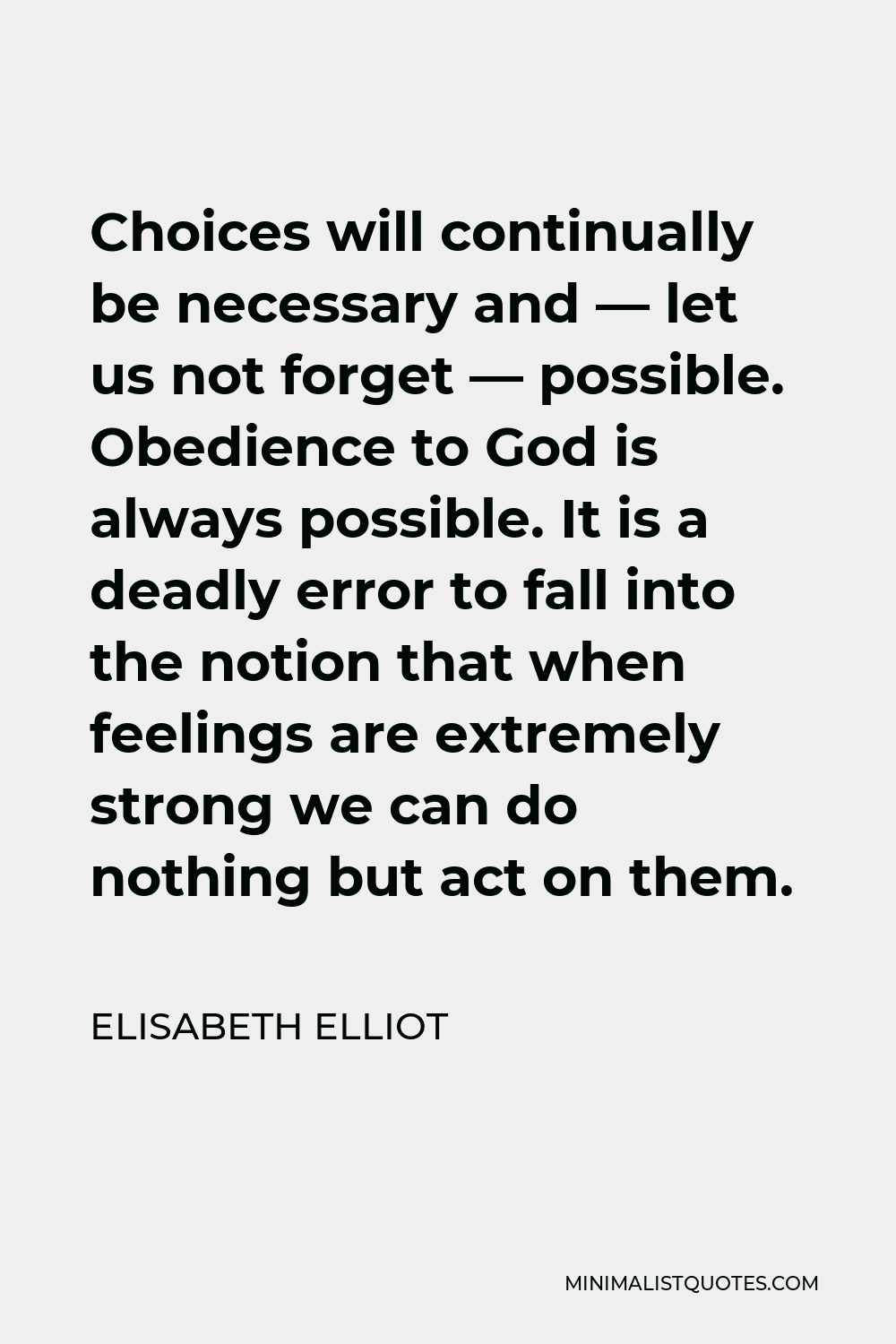 Elisabeth Elliot Quote - Choices will continually be necessary and — let us not forget — possible. Obedience to God is always possible. It is a deadly error to fall into the notion that when feelings are extremely strong we can do nothing but act on them.