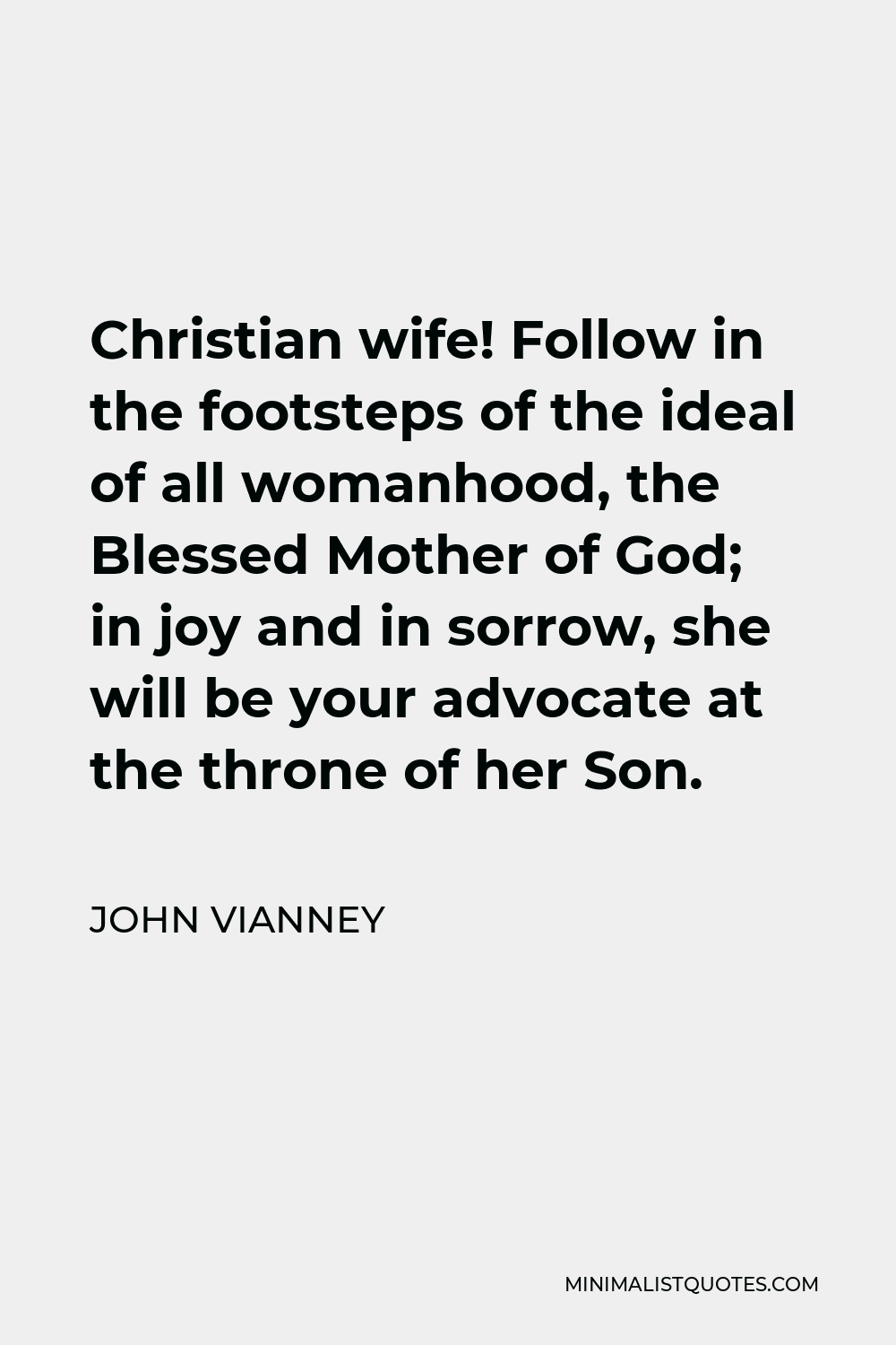 John Vianney Quote - Christian wife! Follow in the footsteps of the ideal of all womanhood, the Blessed Mother of God; in joy and in sorrow, she will be your advocate at the throne of her Son.