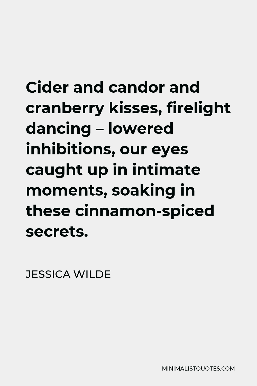 Jessica Wilde Quote - Cider and candor and cranberry kisses, firelight dancing – lowered inhibitions, our eyes caught up in intimate moments, soaking in these cinnamon-spiced secrets.