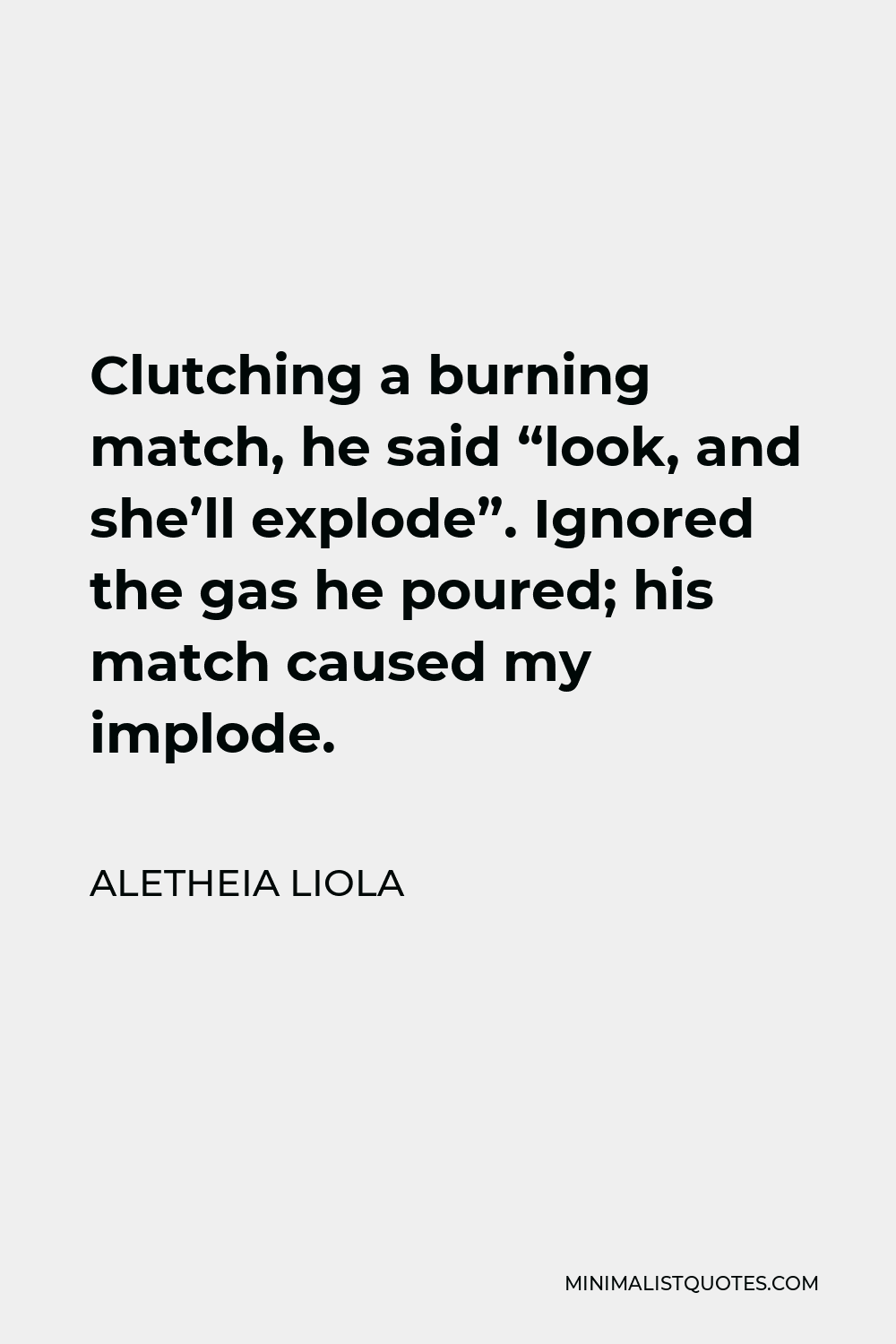Aletheia Liola Quote - Clutching a burning match, he said “look, and she’ll explode”. Ignored the gas he poured; his match caused my implode.