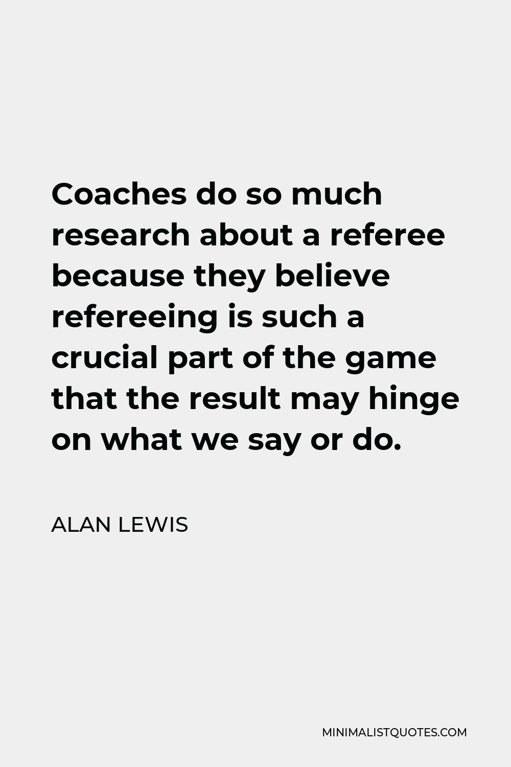 Alan Lewis Quote - Coaches do so much research about a referee because they believe refereeing is such a crucial part of the game that the result may hinge on what we say or do.