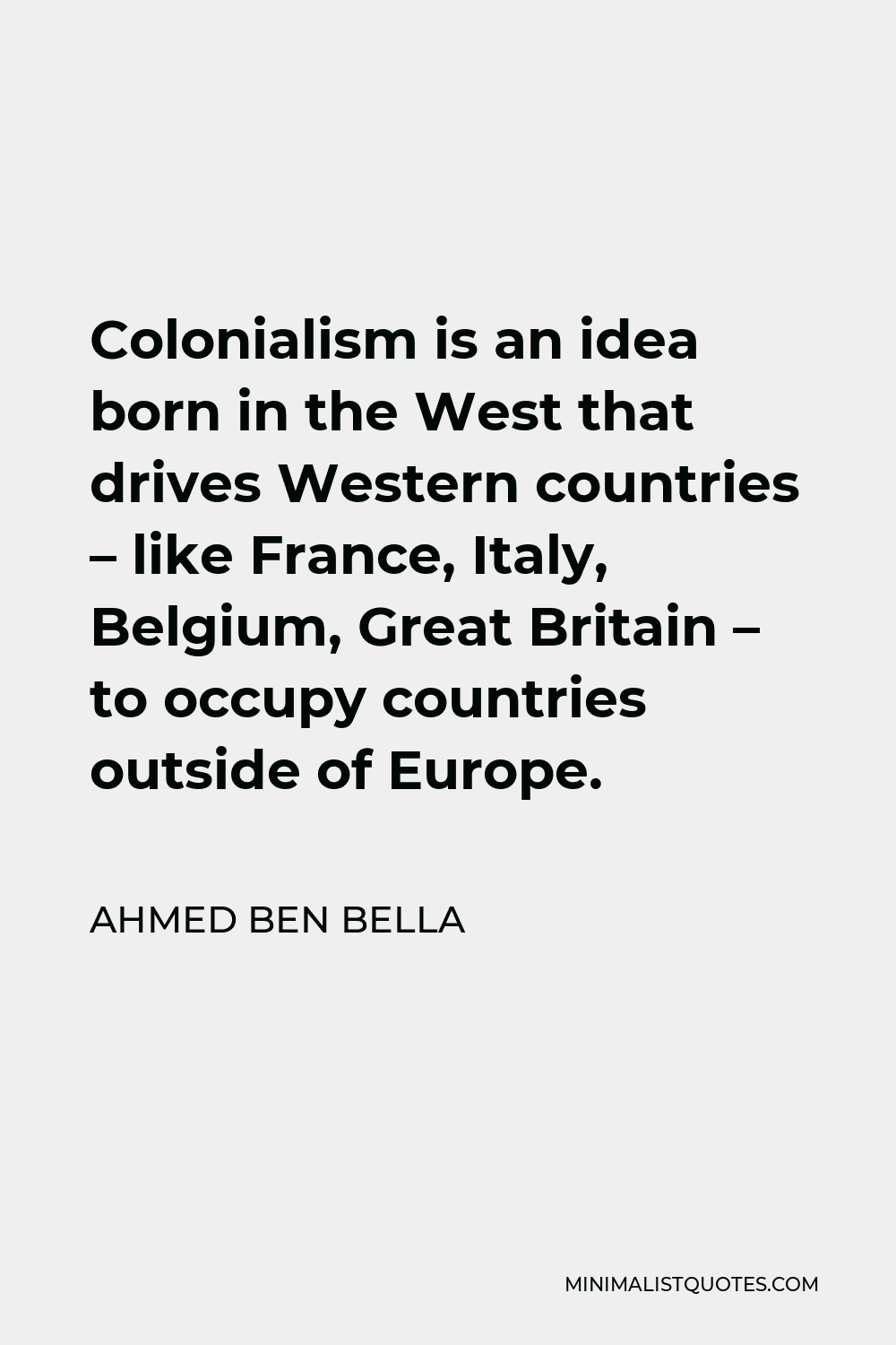 Ahmed Ben Bella Quote - Colonialism is an idea born in the West that drives Western countries – like France, Italy, Belgium, Great Britain – to occupy countries outside of Europe.