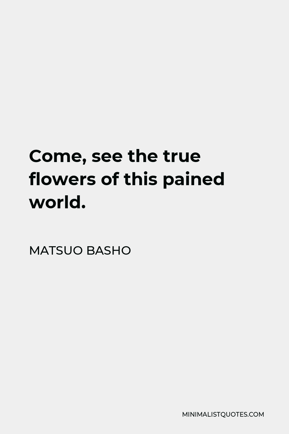 Matsuo Basho Quote - Come, see the true flowers of this pained world.