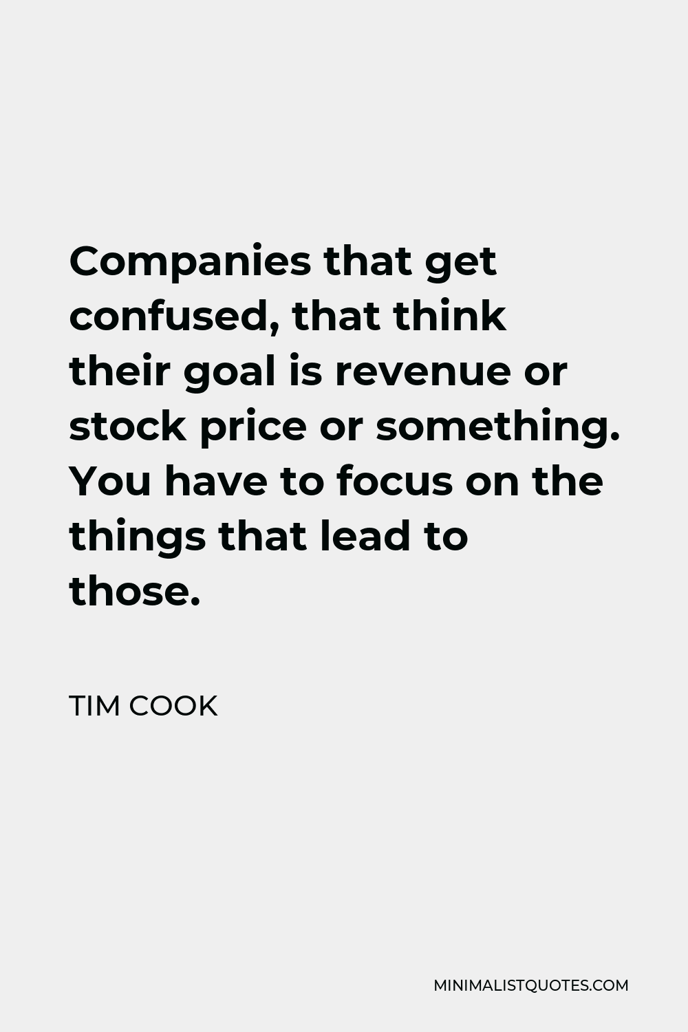 Tim Cook Quote - Companies that get confused, that think their goal is revenue or stock price or something. You have to focus on the things that lead to those.