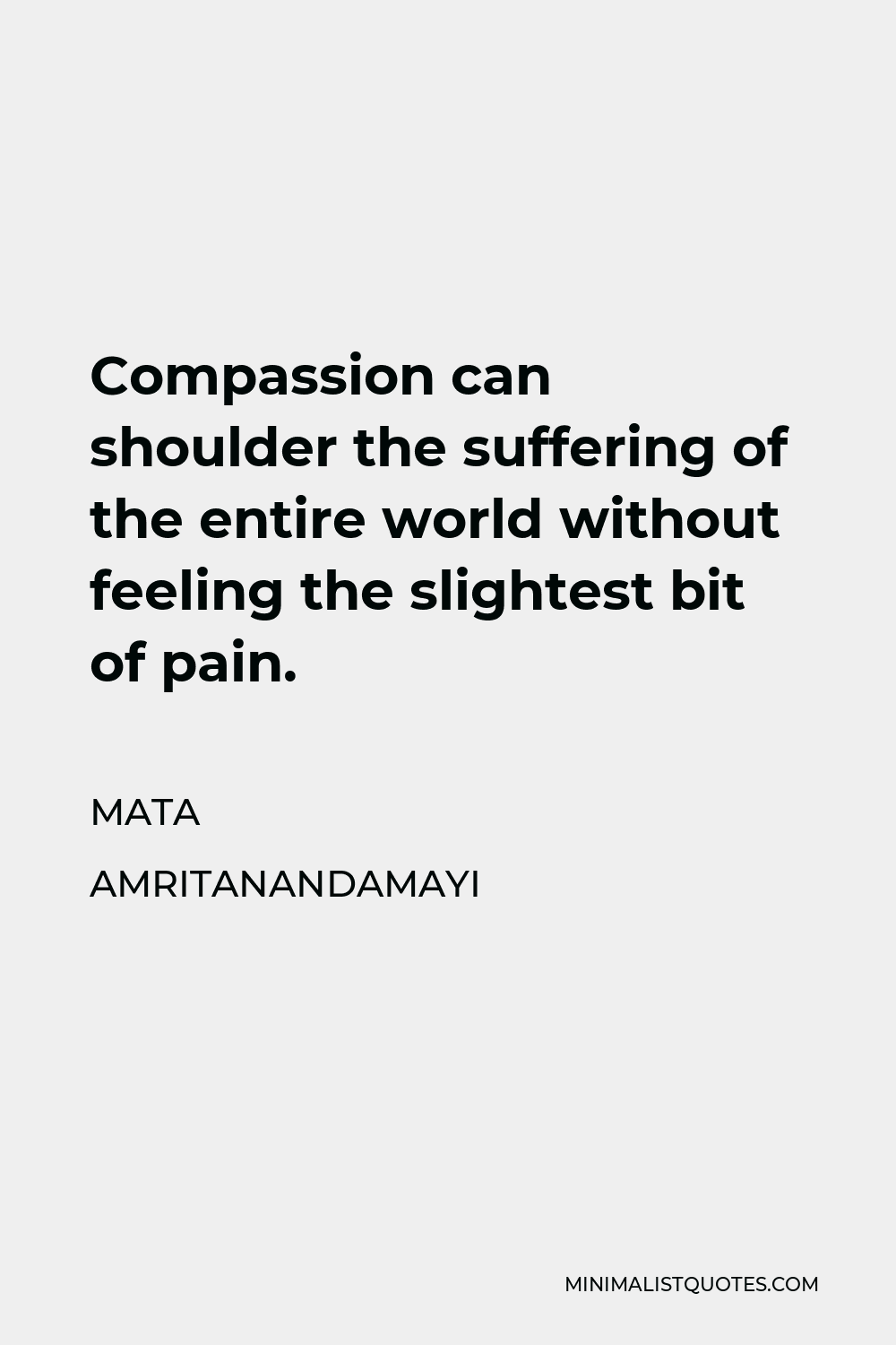 Mata Amritanandamayi Quote - Compassion can shoulder the suffering of the entire world without feeling the slightest bit of pain.