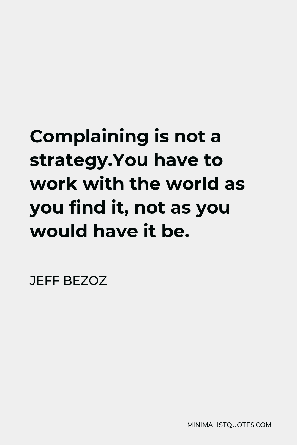 Jeff Bezoz Quote - Complaining is not a strategy.You have to work with the world as you find it, not as you would have it be.