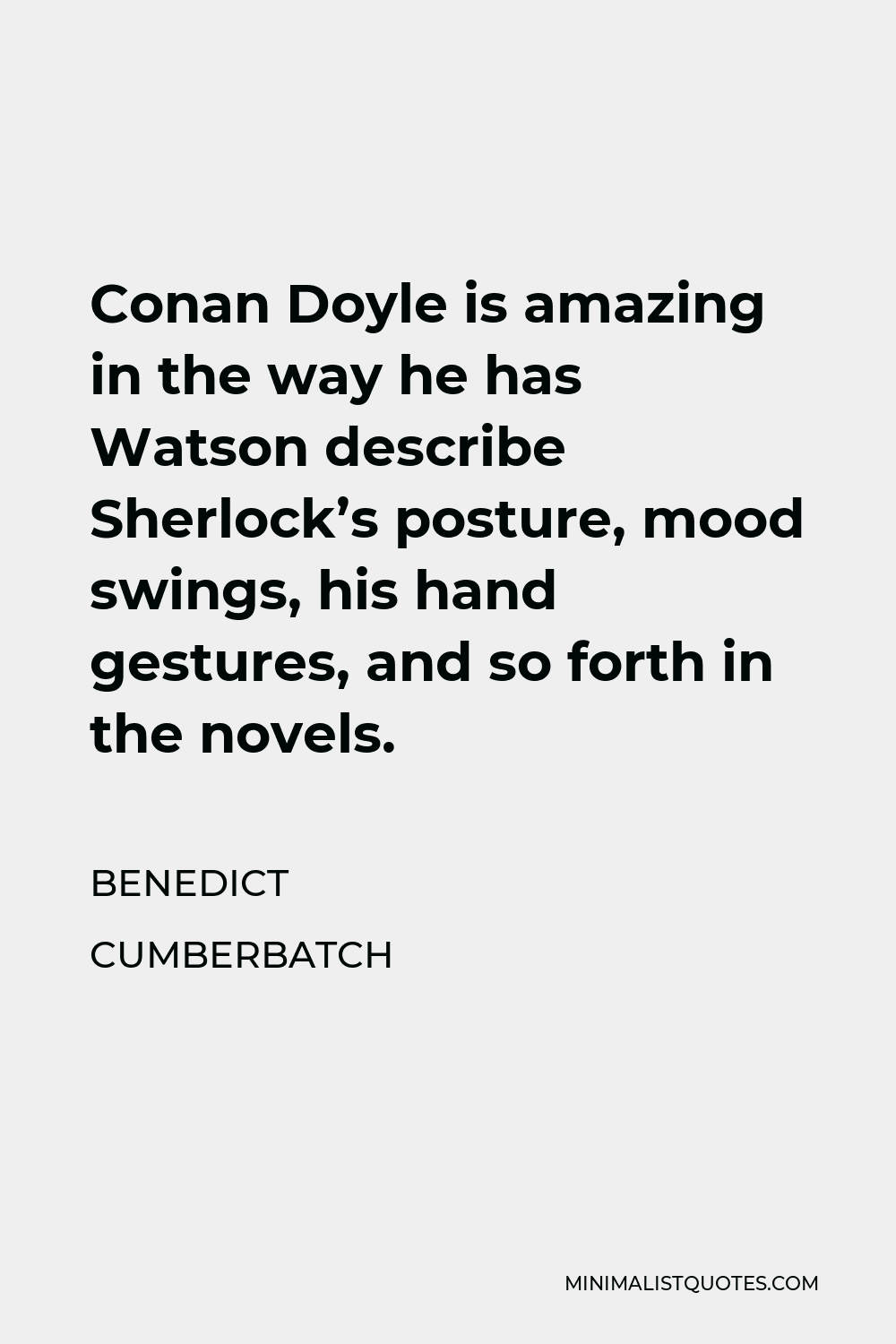 Benedict Cumberbatch Quote - Conan Doyle is amazing in the way he has Watson describe Sherlock’s posture, mood swings, his hand gestures, and so forth in the novels.