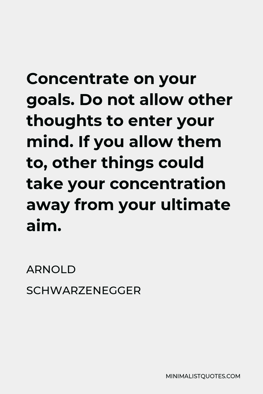 Arnold Schwarzenegger Quote - Concentrate on your goals. Do not allow other thoughts to enter your mind. If you allow them to, other things could take your concentration away from your ultimate aim.