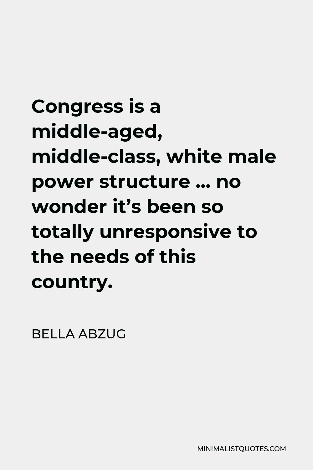 Bella Abzug Quote - Congress is a middle-aged, middle-class, white male power structure … no wonder it’s been so totally unresponsive to the needs of this country.