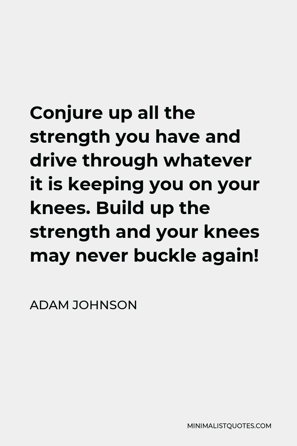 Adam Johnson Quote - Conjure up all the strength you have and drive through whatever it is keeping you on your knees. Build up the strength and your knees may never buckle again!