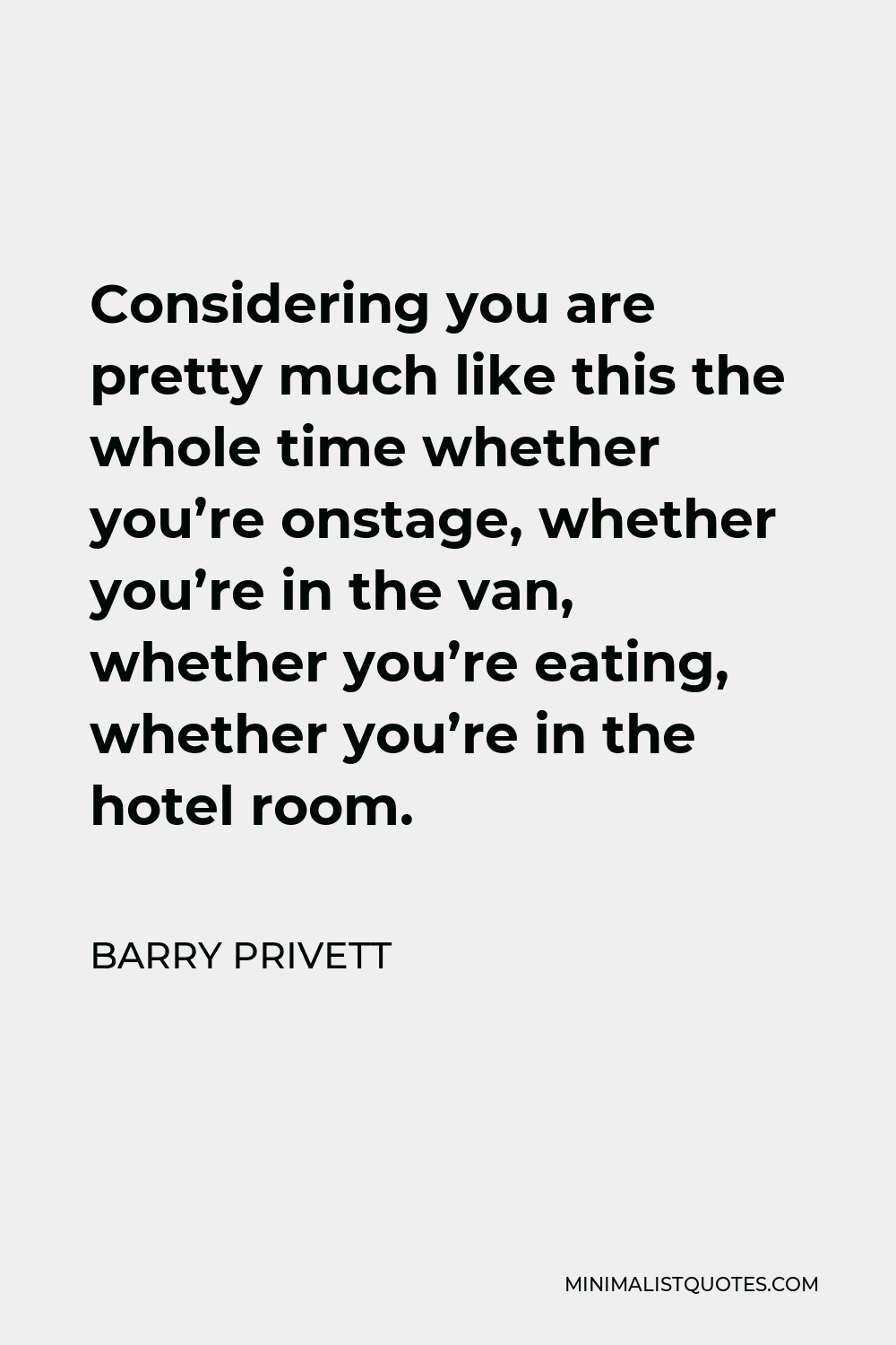 Barry Privett Quote - Considering you are pretty much like this the whole time whether you’re onstage, whether you’re in the van, whether you’re eating, whether you’re in the hotel room.