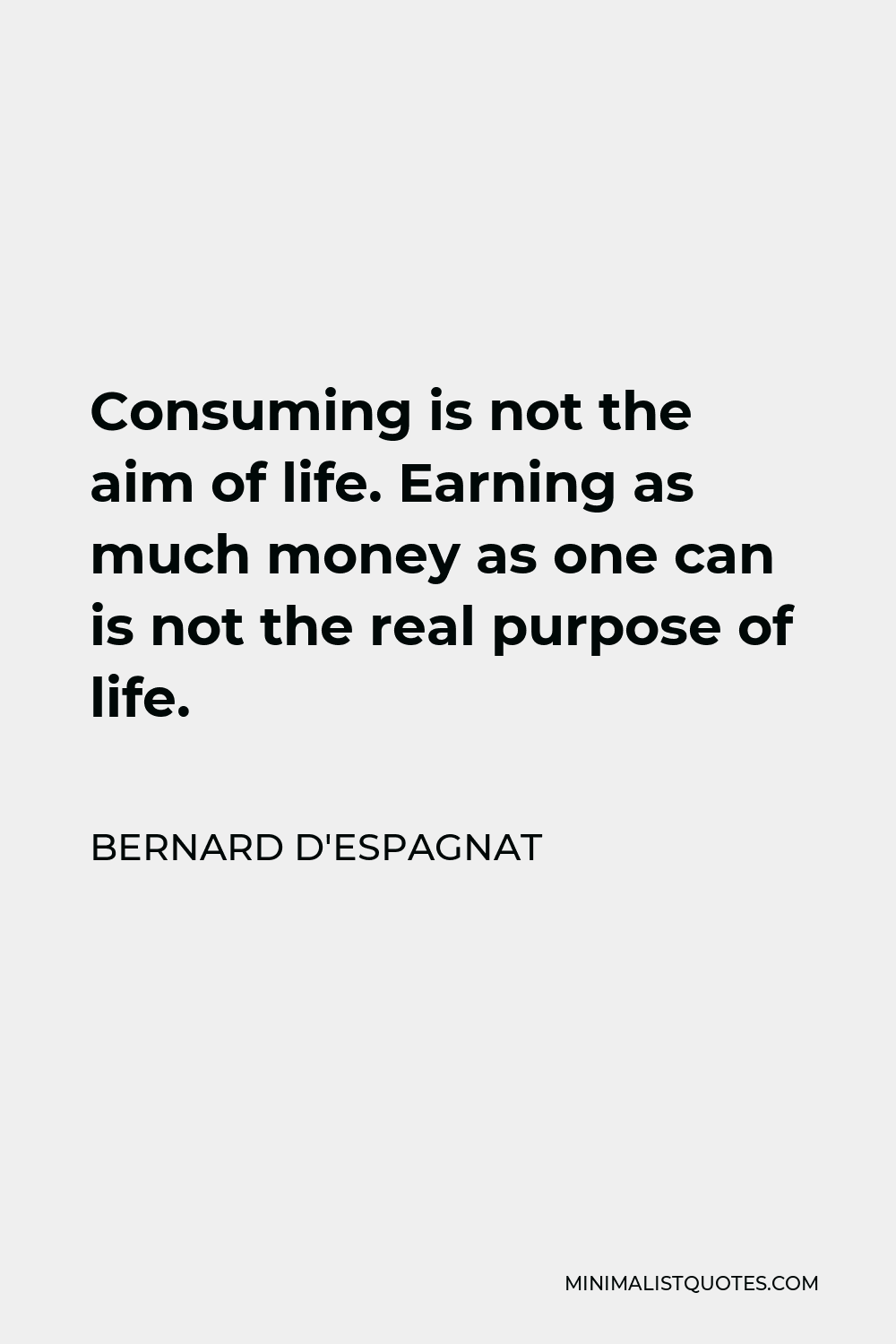Bernard d'Espagnat Quote - Consuming is not the aim of life. Earning as much money as one can is not the real purpose of life.