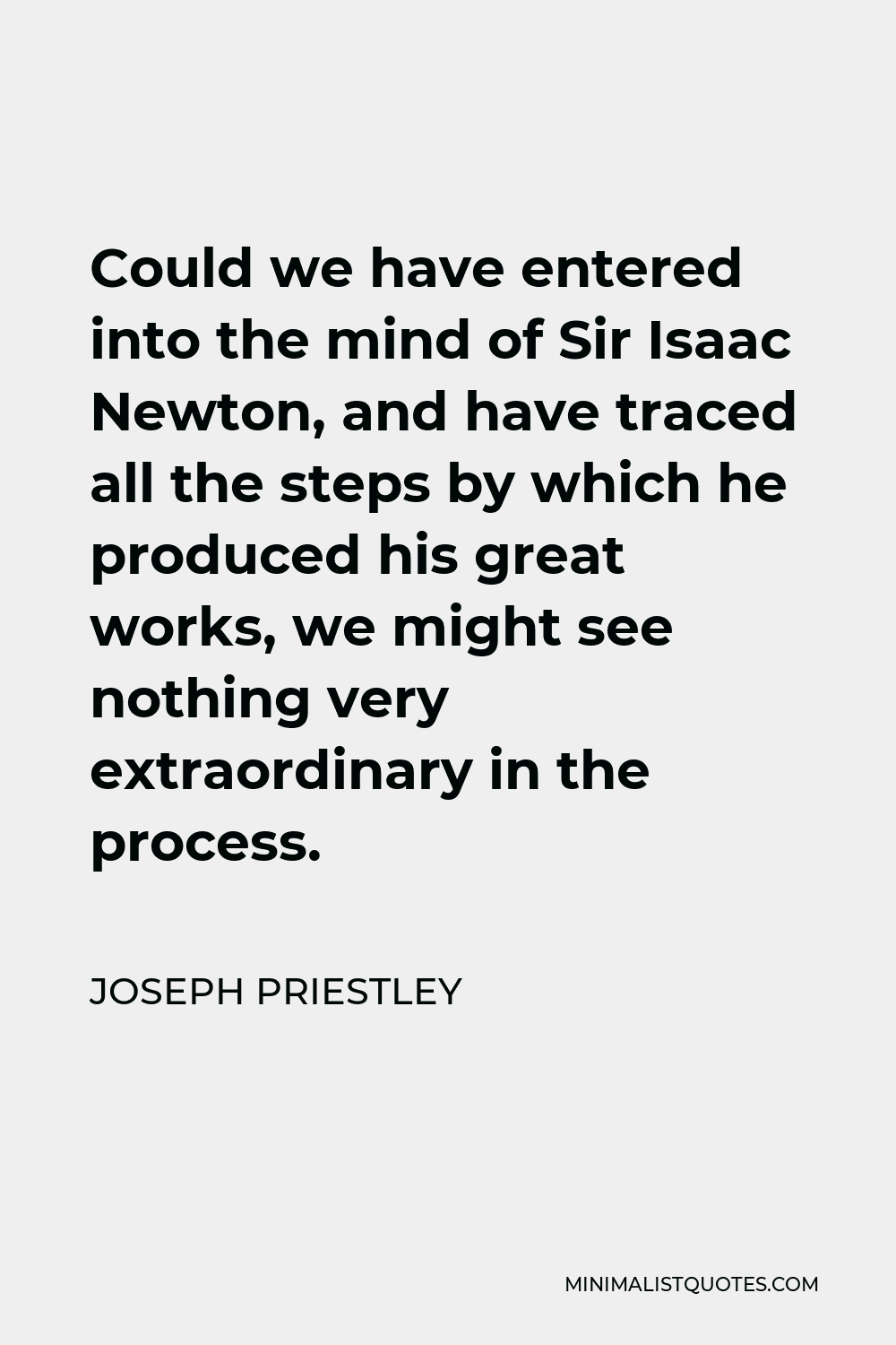 Joseph Priestley Quote - Could we have entered into the mind of Sir Isaac Newton, and have traced all the steps by which he produced his great works, we might see nothing very extraordinary in the process.