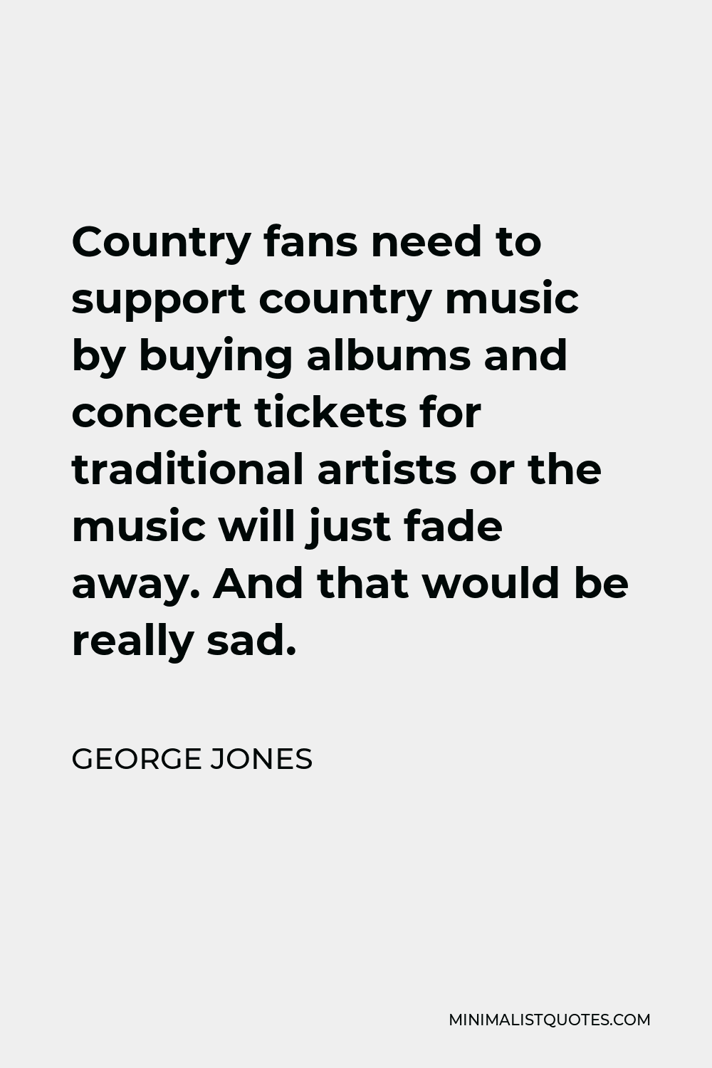 George Jones Quote - Country fans need to support country music by buying albums and concert tickets for traditional artists or the music will just fade away. And that would be really sad.