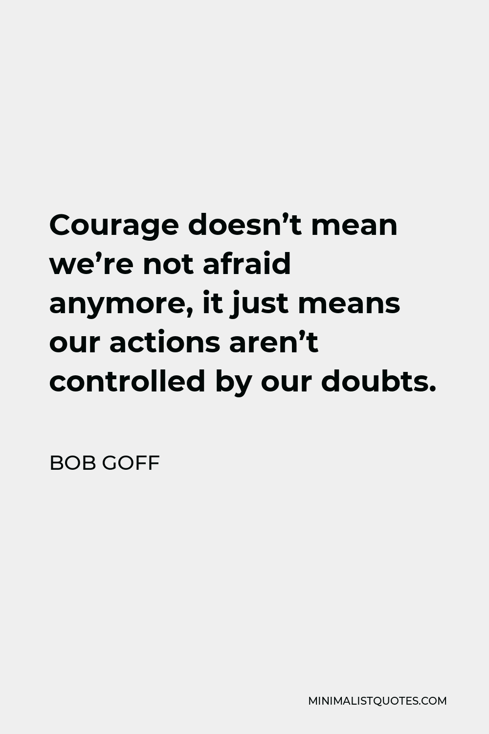 Bob Goff Quote - Courage doesn’t mean we’re not afraid anymore, it just means our actions aren’t controlled by our doubts.