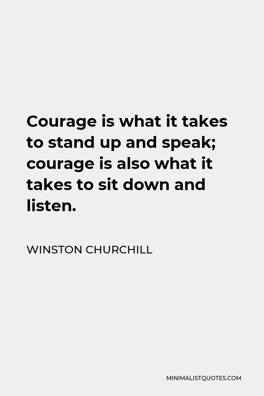 Winston Churchill Quote - Courage is what it takes to stand up and speak; courage is also what it takes to sit down and listen.