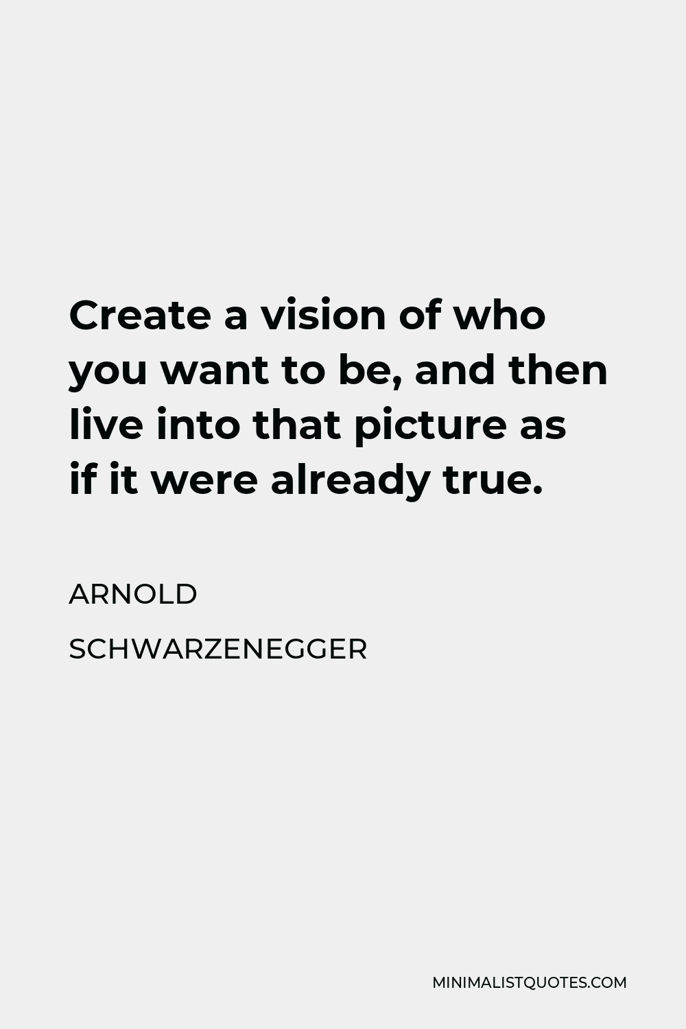 Arnold Schwarzenegger Quote - Create a vision of who you want to be, and then live into that picture as if it were already true.