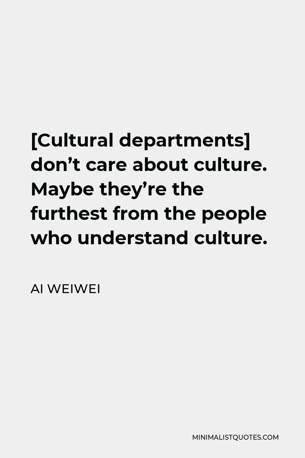 Ai Weiwei Quote - [Cultural departments] don’t care about culture. Maybe they’re the furthest from the people who understand culture.
