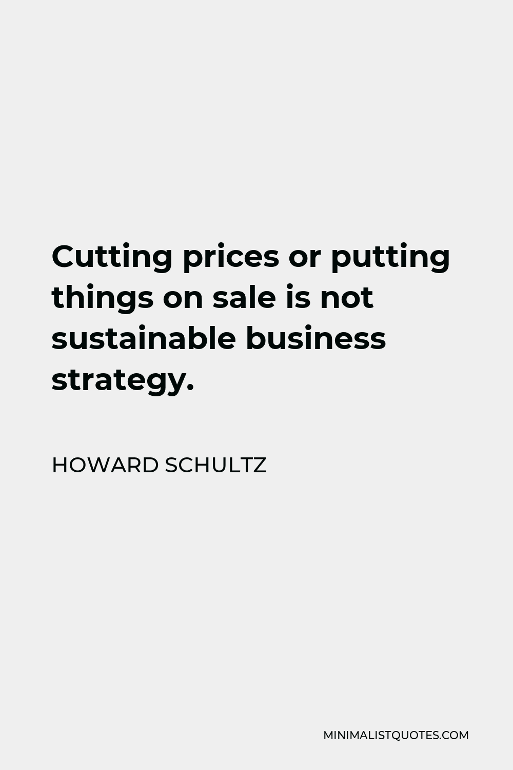 Howard Schultz Quote - Cutting prices or putting things on sale is not sustainable business strategy. The other side of it is that you can’t cut enough costs to save your way to prosperity.