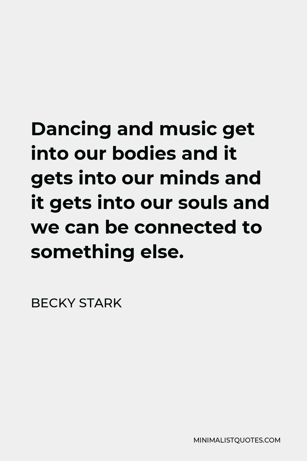 Becky Stark Quote - Dancing and music get into our bodies and it gets into our minds and it gets into our souls and we can be connected to something else.