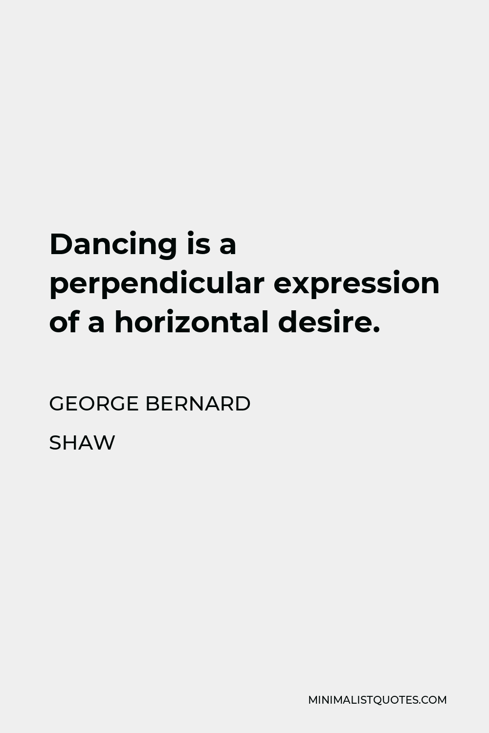 George Bernard Shaw Quote - Dancing is a perpendicular expression of a horizontal desire.