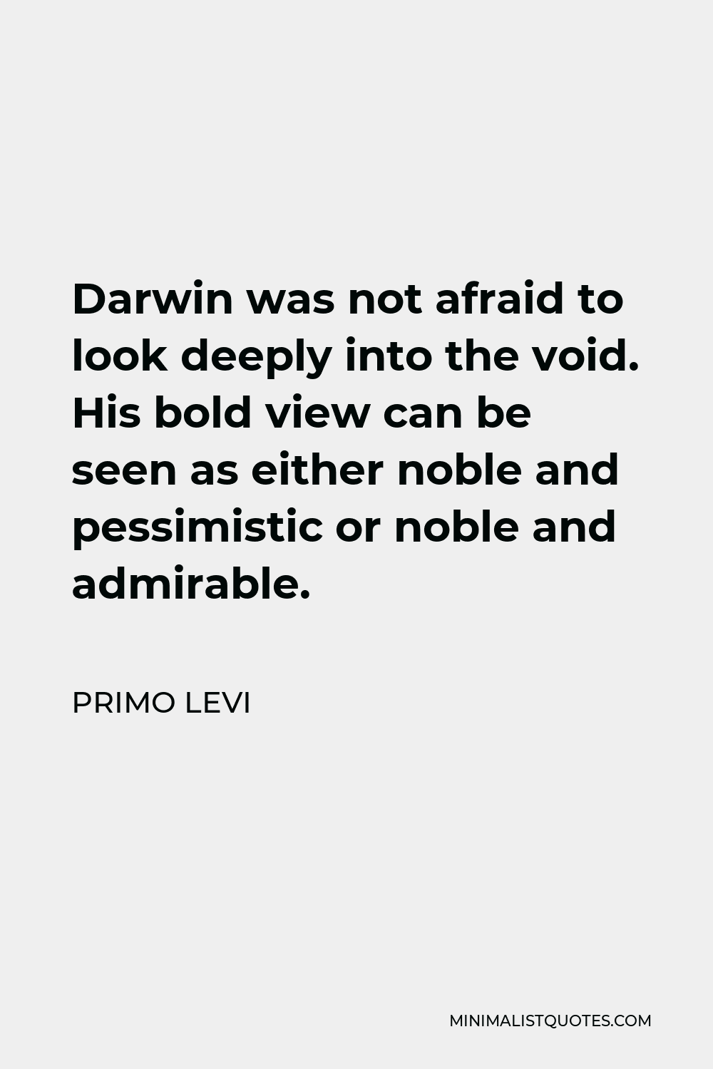 Primo Levi Quote - Darwin was not afraid to look deeply into the void. His bold view can be seen as either noble and pessimistic or noble and admirable.