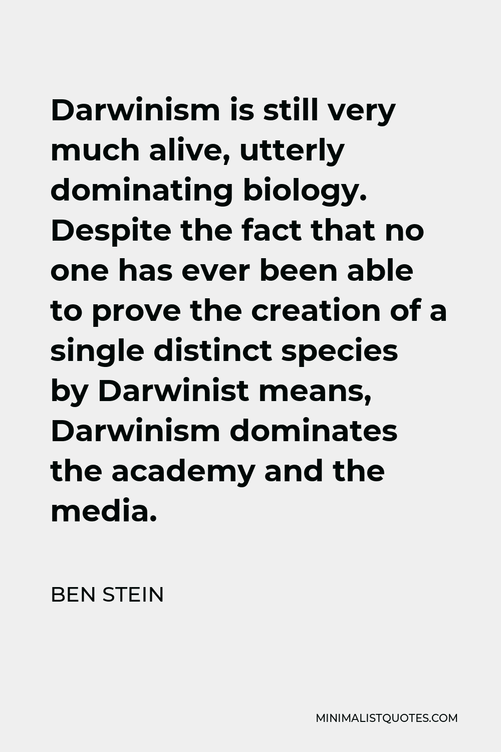 Ben Stein Quote - Darwinism is still very much alive, utterly dominating biology. Despite the fact that no one has ever been able to prove the creation of a single distinct species by Darwinist means, Darwinism dominates the academy and the media.