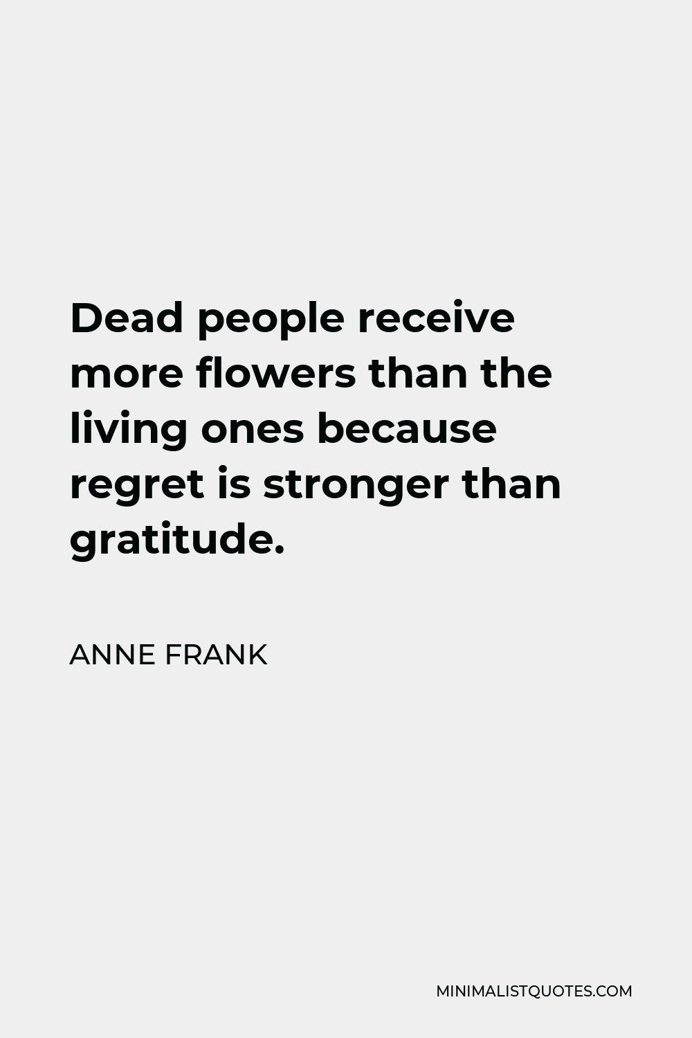 Anne Frank Quote - Dead people receive more flowers than the living ones because regret is stronger than gratitude.