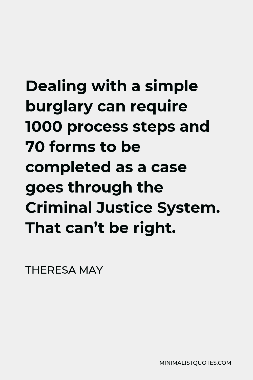 Theresa May Quote - Dealing with a simple burglary can require 1000 process steps and 70 forms to be completed as a case goes through the Criminal Justice System. That can’t be right.