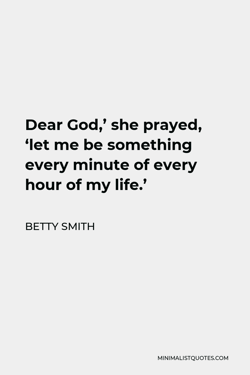 Betty Smith Quote - Dear God,’ she prayed, ‘let me be something every minute of every hour of my life.’