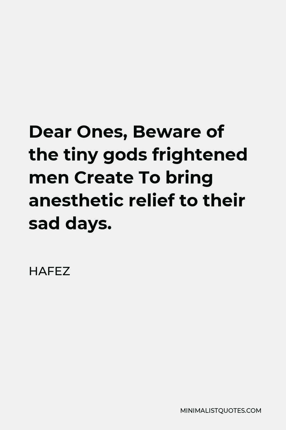 Hafez Quote - Dear Ones, Beware of the tiny gods frightened men Create To bring anesthetic relief to their sad days.
