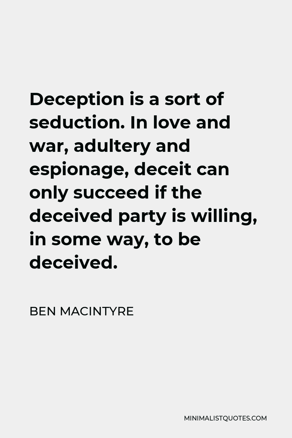 Ben Macintyre Quote - Deception is a sort of seduction. In love and war, adultery and espionage, deceit can only succeed if the deceived party is willing, in some way, to be deceived.