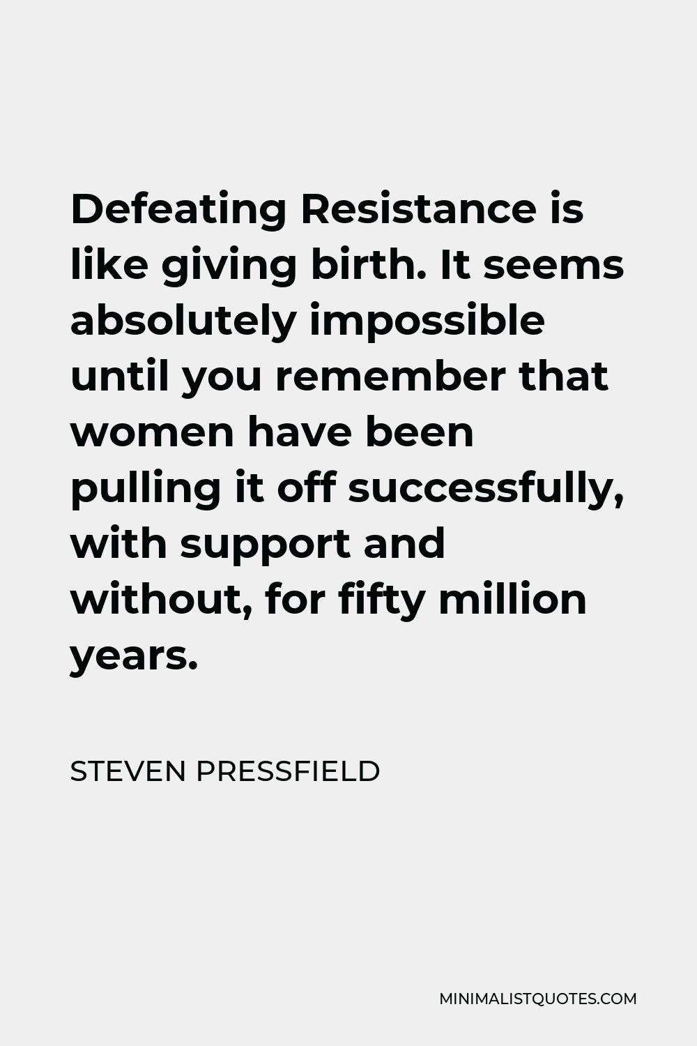 Steven Pressfield Quote - Defeating Resistance is like giving birth. It seems absolutely impossible until you remember that women have been pulling it off successfully, with support and without, for fifty million years.