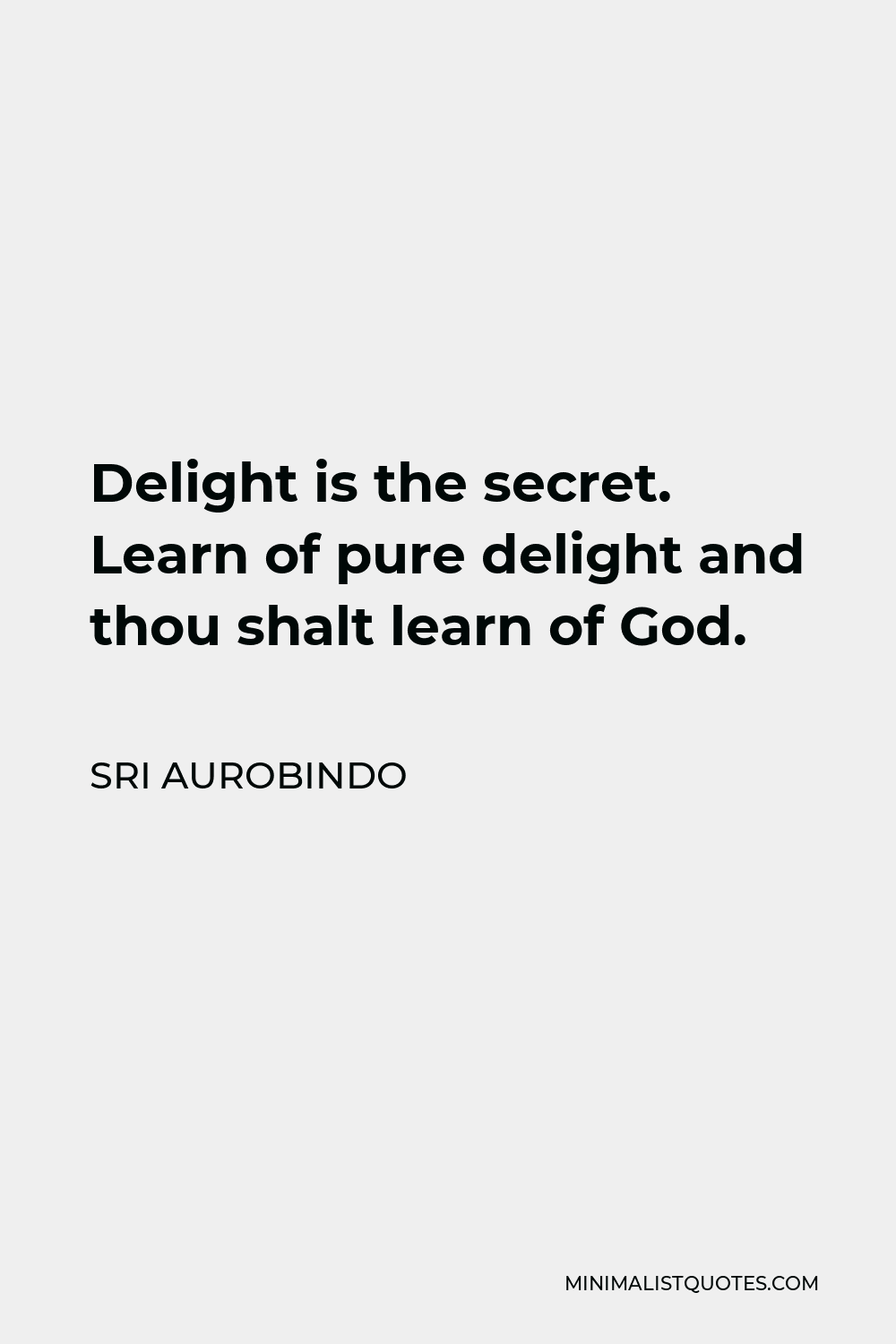 Sri Aurobindo Quote - Delight is the secret. Learn of pure delight and thou shalt learn of God.