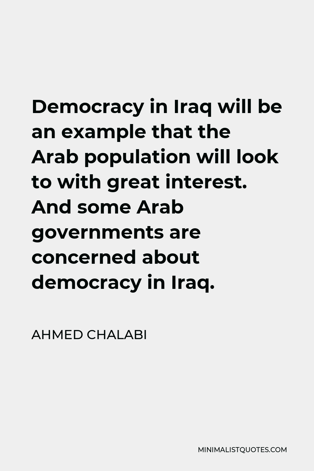 Ahmed Chalabi Quote - Democracy in Iraq will be an example that the Arab population will look to with great interest. And some Arab governments are concerned about democracy in Iraq.