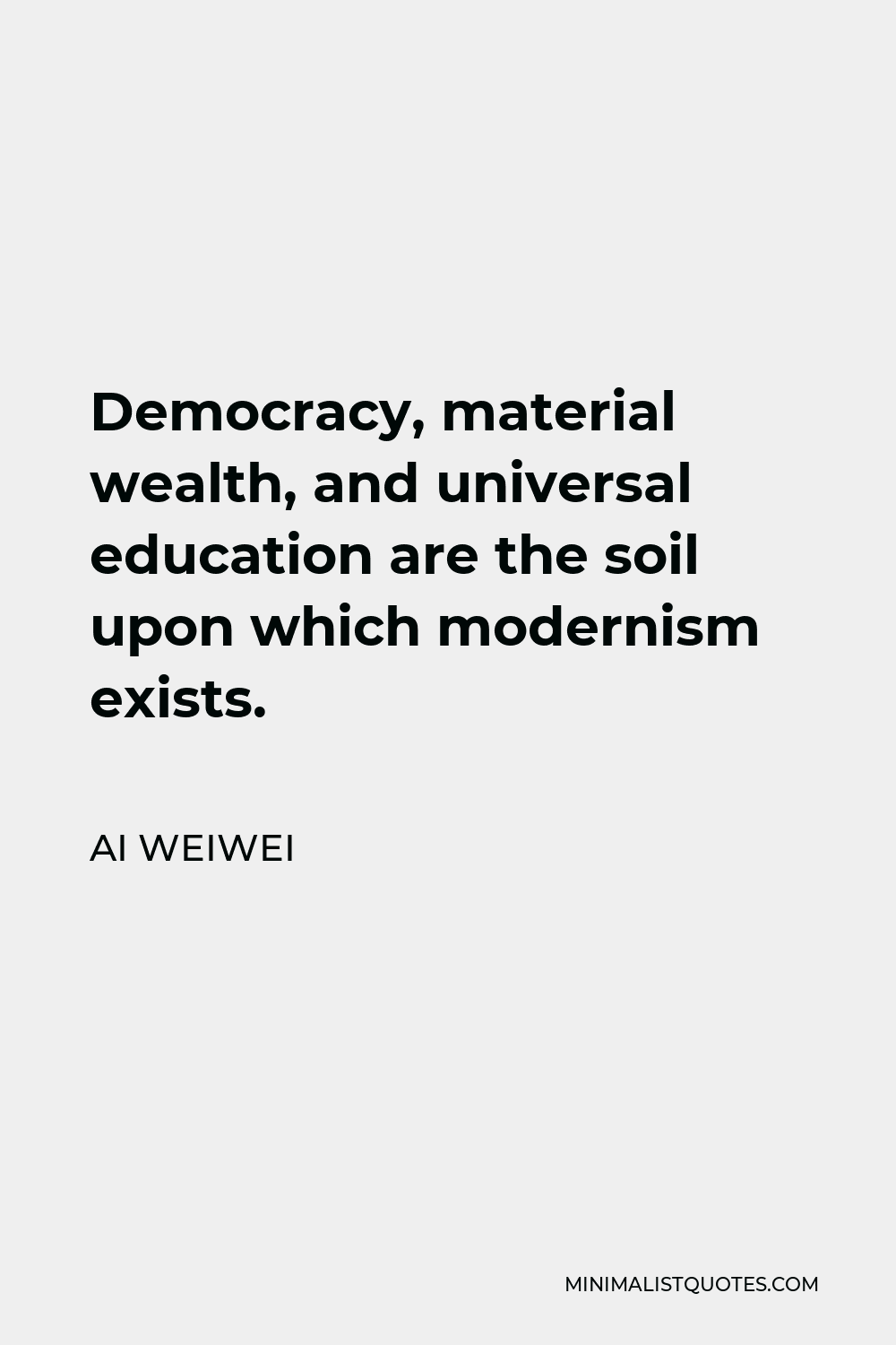 Ai Weiwei Quote - Democracy, material wealth, and universal education are the soil upon which modernism exists.