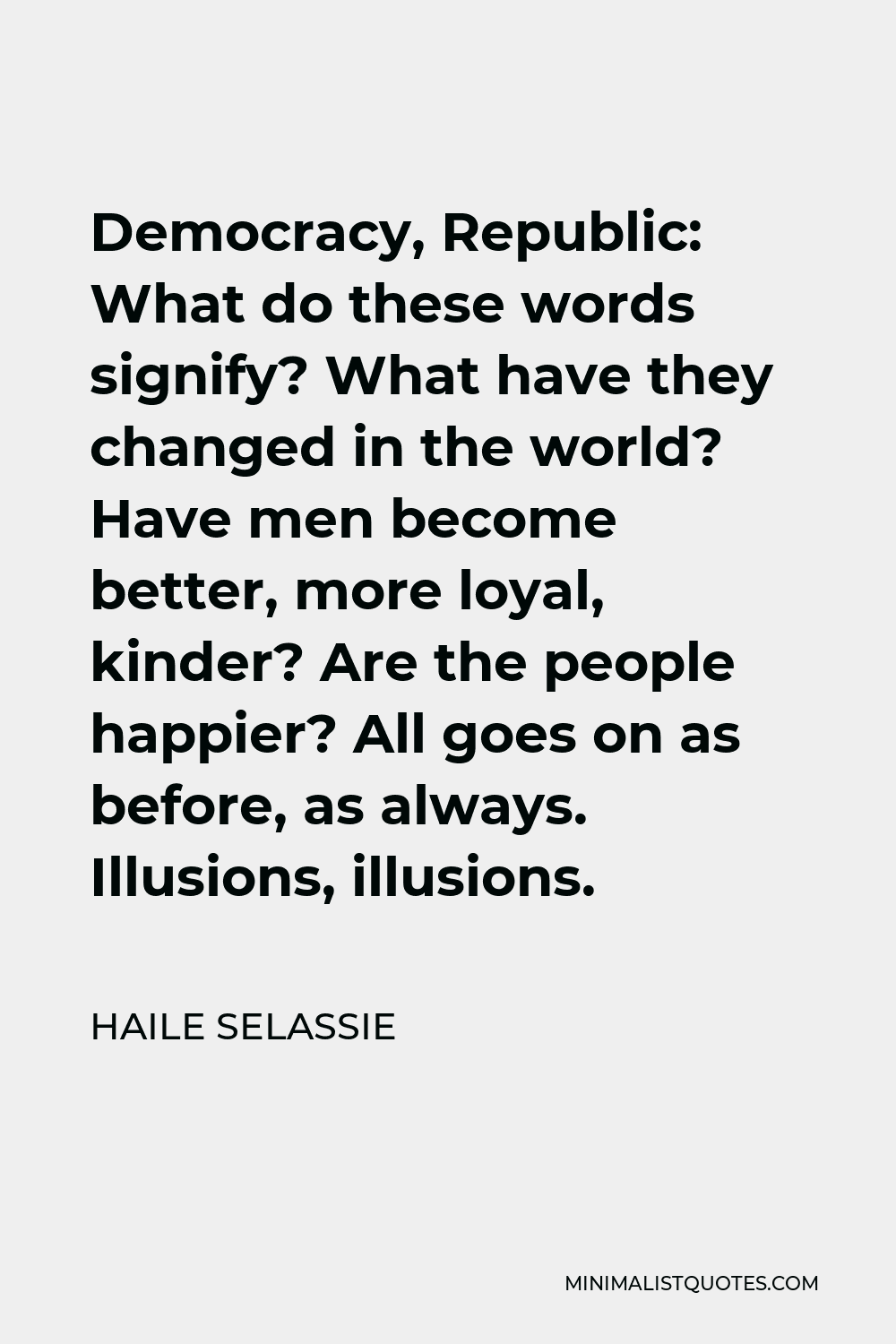 Haile Selassie Quote - Democracy, Republic: What do these words signify? What have they changed in the world? Have men become better, more loyal, kinder? Are the people happier? All goes on as before, as always. Illusions, illusions.