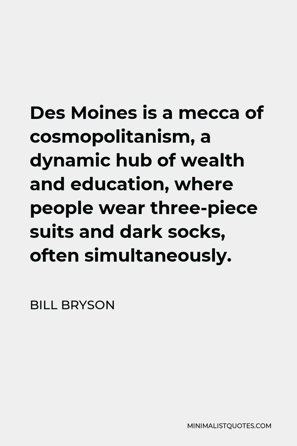 Bill Bryson Quote - Des Moines is a mecca of cosmopolitanism, a dynamic hub of wealth and education, where people wear three-piece suits and dark socks, often simultaneously.