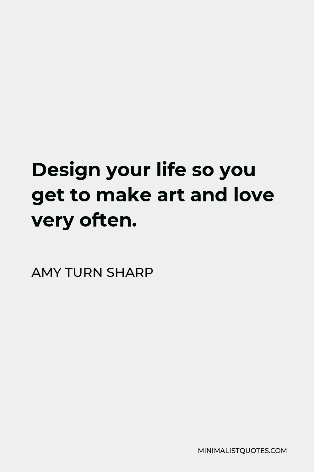 Amy Turn Sharp Quote - Design your life so you get to make art and love very often.