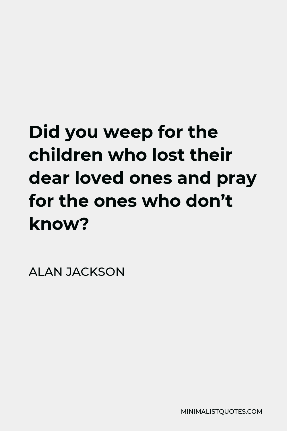 Alan Jackson Quote - Did you weep for the children who lost their dear loved ones and pray for the ones who don’t know?