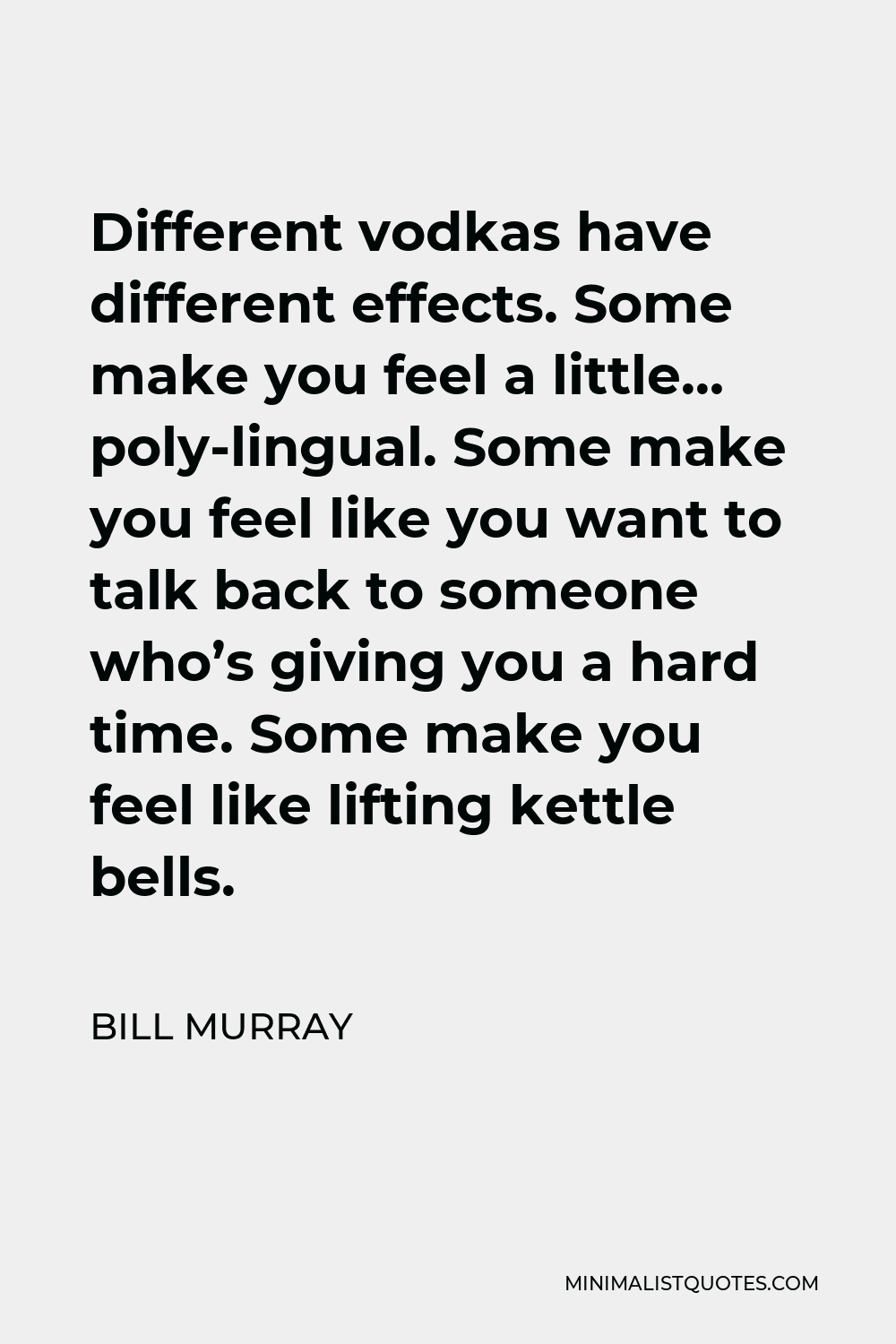 Bill Murray Quote - Different vodkas have different effects. Some make you feel a little… poly-lingual. Some make you feel like you want to talk back to someone who’s giving you a hard time. Some make you feel like lifting kettle bells.