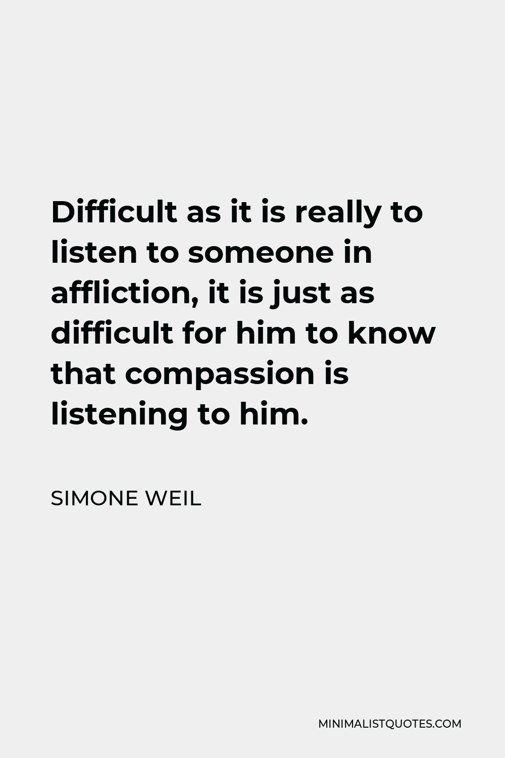 Simone Weil Quote - Difficult as it is really to listen to someone in affliction, it is just as difficult for him to know that compassion is listening to him.