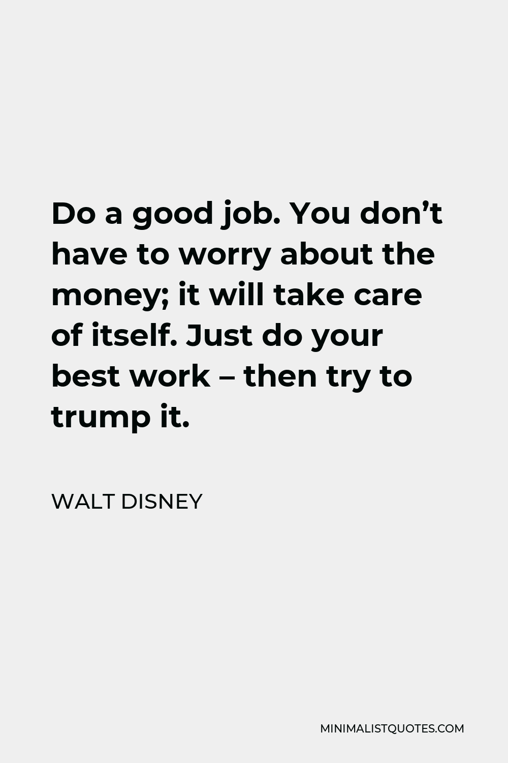 Walt Disney Quote - Do a good job. You don’t have to worry about the money; it will take care of itself. Just do your best work – then try to trump it.