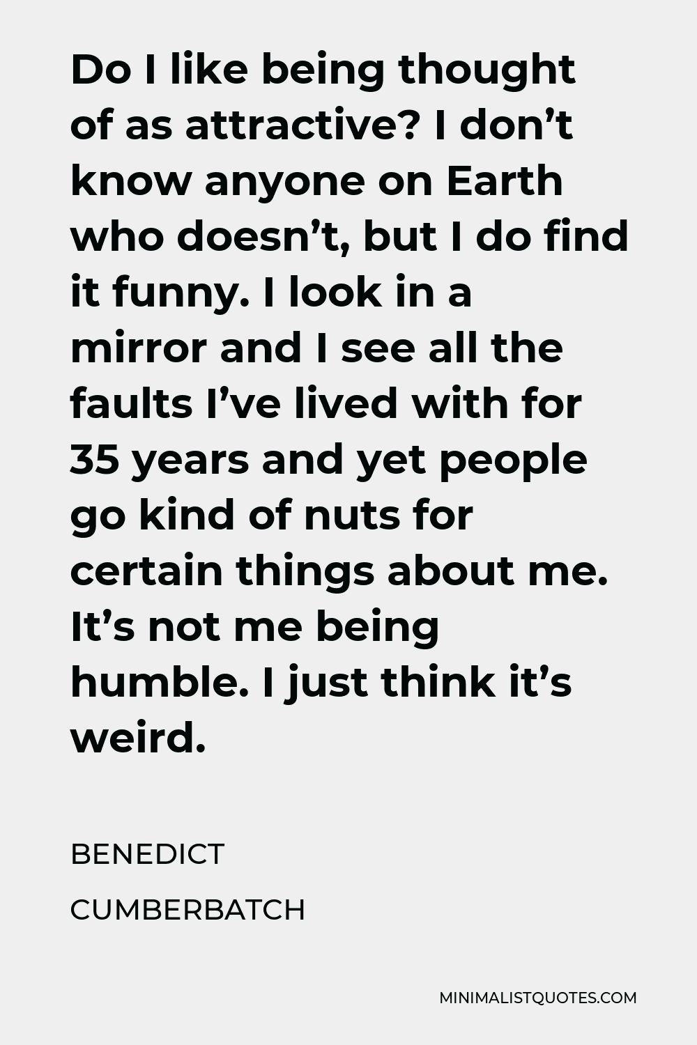 Benedict Cumberbatch Quote - Do I like being thought of as attractive? I don’t know anyone on Earth who doesn’t, but I do find it funny.