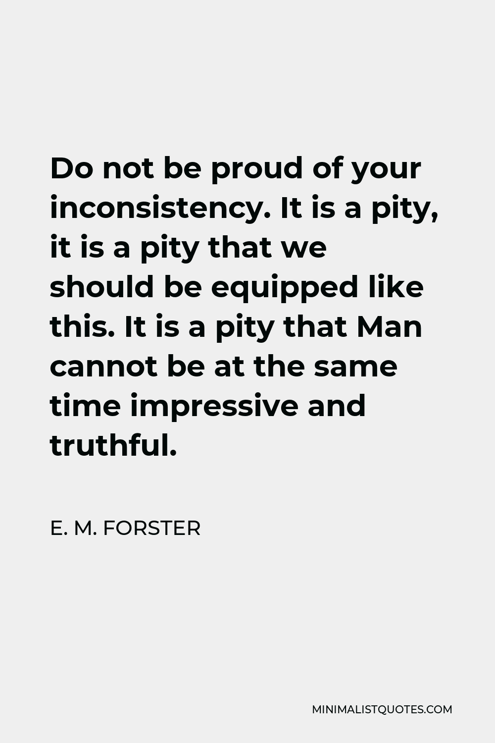 E. M. Forster Quote - Do not be proud of your inconsistency. It is a pity, it is a pity that we should be equipped like this. It is a pity that Man cannot be at the same time impressive and truthful.