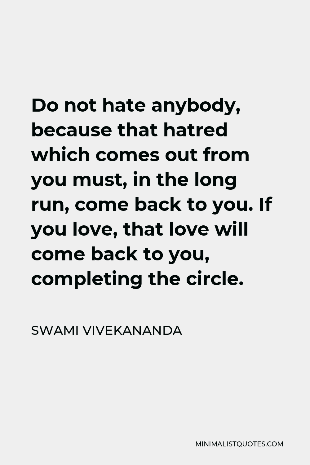 Swami Vivekananda Quote - Do not hate anybody, because that hatred which comes out from you must, in the long run, come back to you. If you love, that love will come back to you, completing the circle.